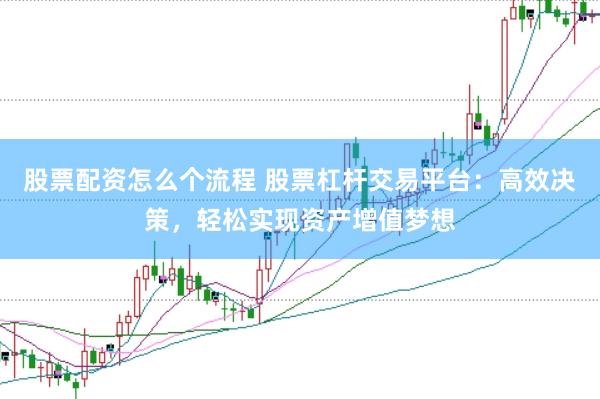 股票配资怎么个流程 股票杠杆交易平台：高效决策，轻松实现资产增值梦想