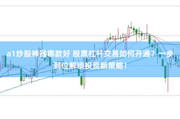 a1炒股神器哪款好 股票杠杆交易如何开通？一步到位解锁投资新策略！