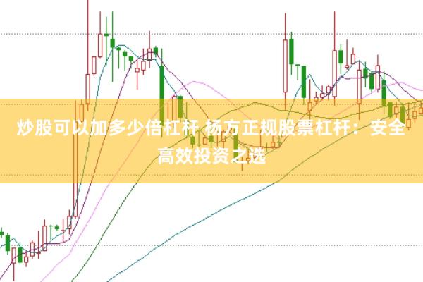 炒股可以加多少倍杠杆 杨方正规股票杠杆：安全高效投资之选