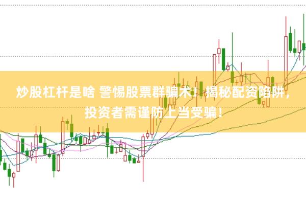 炒股杠杆是啥 警惕股票群骗术！揭秘配资陷阱，投资者需谨防上当受骗！