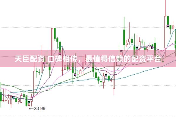天臣配资 口碑相传，最值得信赖的配资平台
