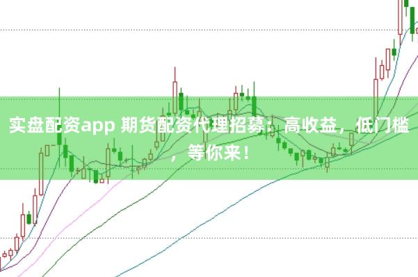 实盘配资app 期货配资代理招募：高收益，低门槛，等你来！