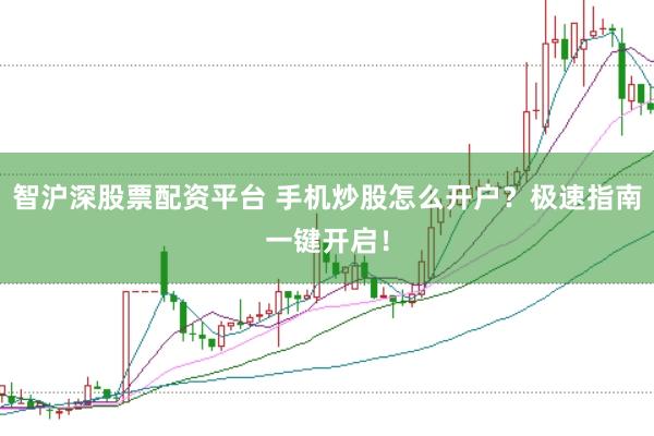 智沪深股票配资平台 手机炒股怎么开户？极速指南一键开启！