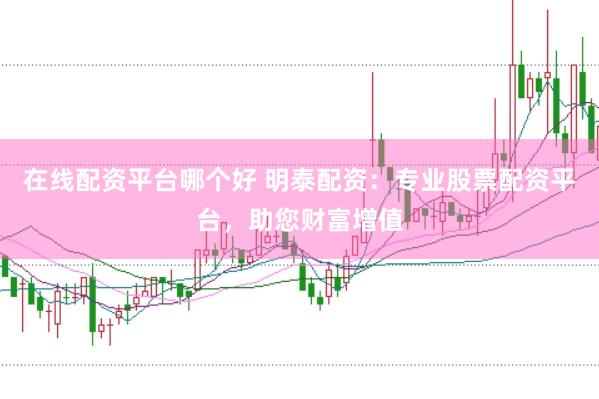 在线配资平台哪个好 明泰配资：专业股票配资平台，助您财富增值