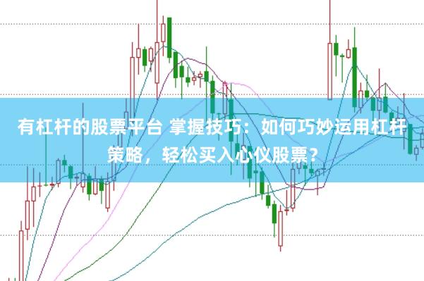 有杠杆的股票平台 掌握技巧：如何巧妙运用杠杆策略，轻松买入心仪股票？