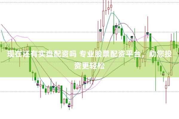 现在还有实盘配资吗 专业股票配资平台，助您投资更轻松