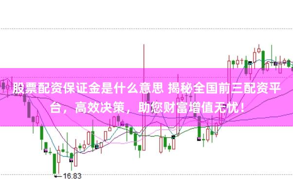股票配资保证金是什么意思 揭秘全国前三配资平台，高效决策，助您财富增值无忧！