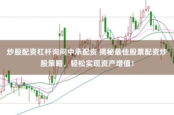 炒股配资杠杆询问中承配资 揭秘最佳股票配资炒股策略，轻松实现资产增值！