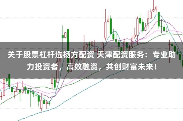 关于股票杠杆选杨方配资 天津配资服务：专业助力投资者，高效融资，共创财富未来！