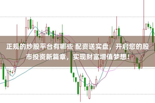 正规的炒股平台有哪些 配资送实盘，开启您的股市投资新篇章，实现财富增值梦想！
