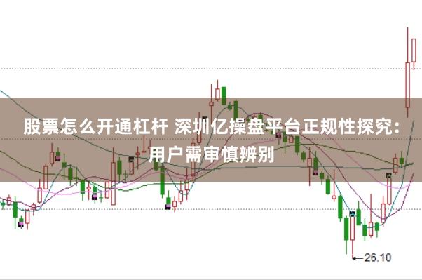 股票怎么开通杠杆 深圳亿操盘平台正规性探究：用户需审慎辨别