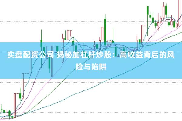 实盘配资公司 揭秘加杠杆炒股：高收益背后的风险与陷阱