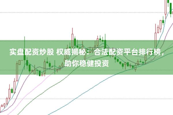 实盘配资炒股 权威揭秘：合法配资平台排行榜，助你稳健投资