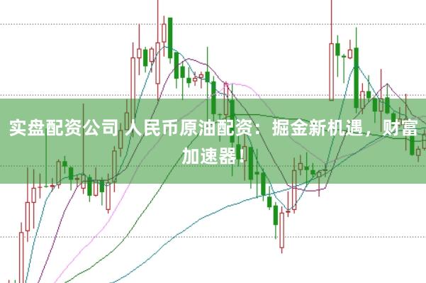 实盘配资公司 人民币原油配资：掘金新机遇，财富加速器！