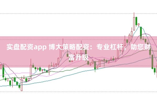 实盘配资app 博大策略配资：专业杠杆，助您财富升级