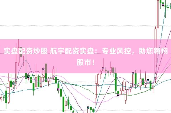 实盘配资炒股 航宇配资实盘：专业风控，助您翱翔股市！