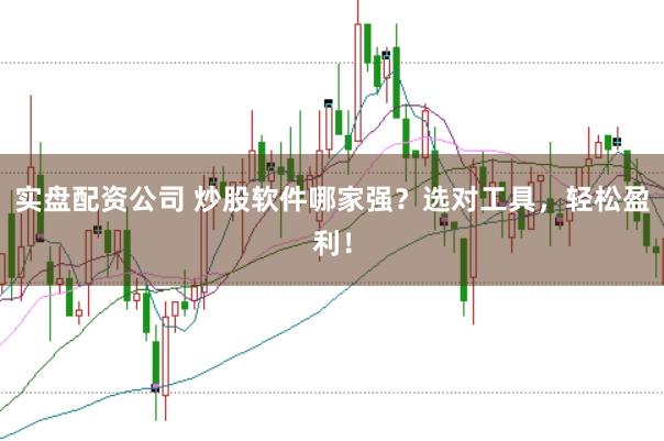 实盘配资公司 炒股软件哪家强？选对工具，轻松盈利！