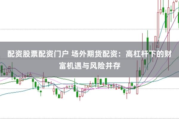 配资股票配资门户 场外期货配资：高杠杆下的财富机遇与风险并存