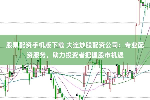 股票配资手机版下载 大连炒股配资公司：专业配资服务，助力投资者把握股市机遇