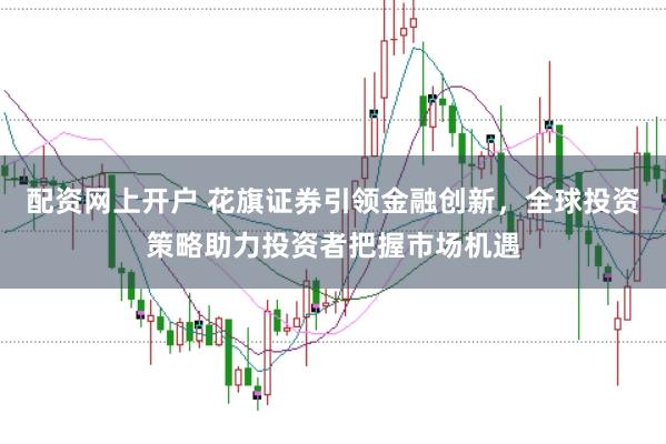 配资网上开户 花旗证券引领金融创新，全球投资策略助力投资者把握市场机遇