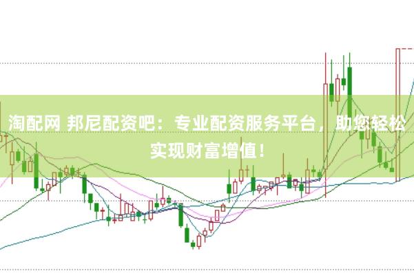 淘配网 邦尼配资吧：专业配资服务平台，助您轻松实现财富增值！