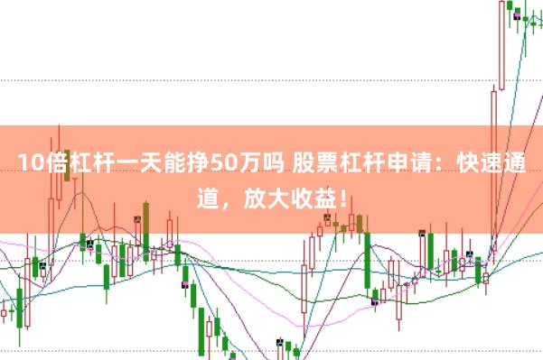 10倍杠杆一天能挣50万吗 股票杠杆申请：快速通道，放大收益！