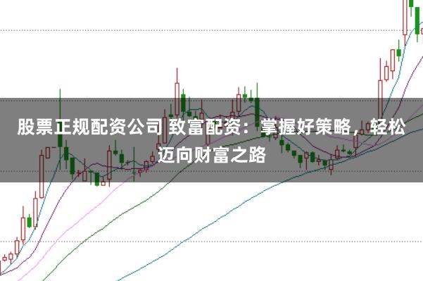 股票正规配资公司 致富配资：掌握好策略，轻松迈向财富之路