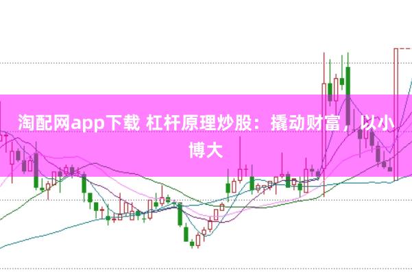 淘配网app下载 杠杆原理炒股：撬动财富，以小博大