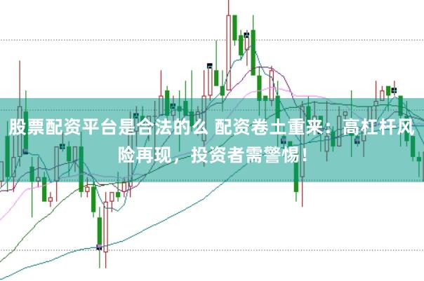 股票配资平台是合法的么 配资卷土重来：高杠杆风险再现，投资者需警惕！