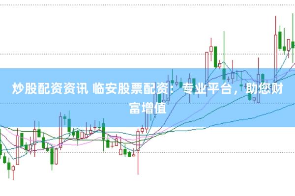 炒股配资资讯 临安股票配资：专业平台，助您财富增值
