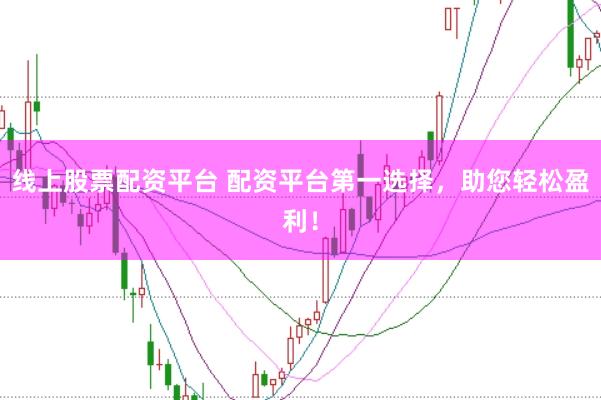 线上股票配资平台 配资平台第一选择，助您轻松盈利！