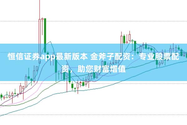 恒信证券app最新版本 金斧子配资：专业股票配资，助您财富增值
