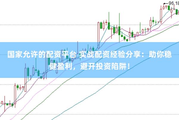 国家允许的配资平台 实战配资经验分享：助你稳健盈利，避开投资陷阱！