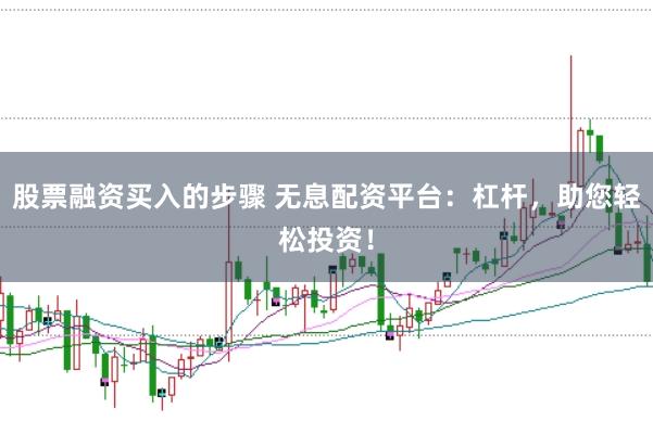 股票融资买入的步骤 无息配资平台：杠杆，助您轻松投资！
