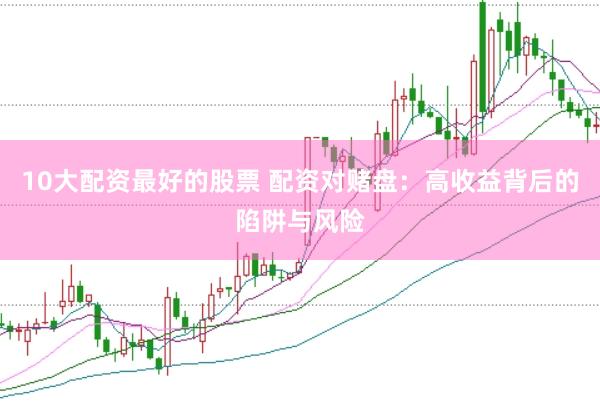 10大配资最好的股票 配资对赌盘：高收益背后的陷阱与风险