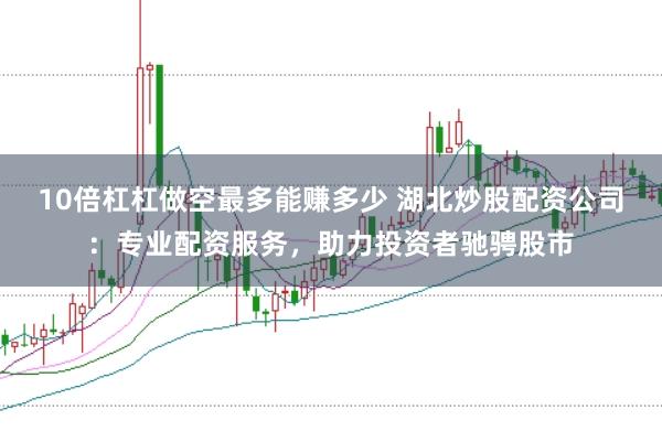 10倍杠杠做空最多能赚多少 湖北炒股配资公司：专业配资服务，助力投资者驰骋股市