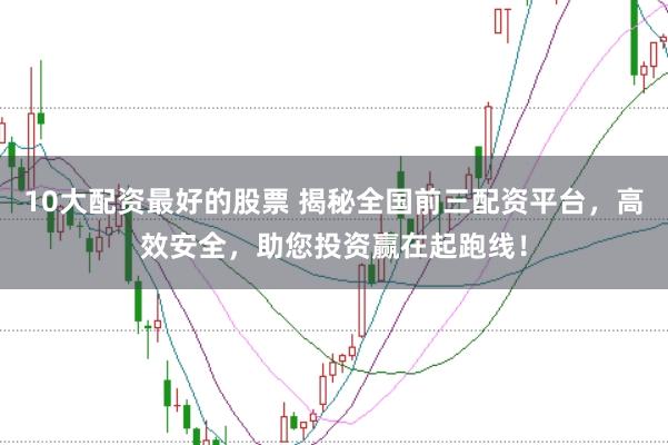 10大配资最好的股票 揭秘全国前三配资平台，高效安全，助您投资赢在起跑线！