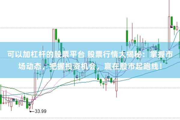 可以加杠杆的股票平台 股票行情大揭秘：掌握市场动态，把握投资机会，赢在股市起跑线！