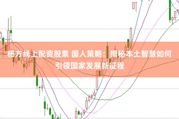 杨方线上配资股票 国人策略：揭秘本土智慧如何引领国家发展新征程