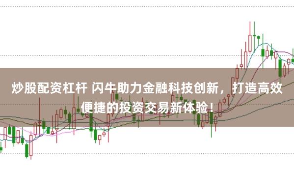 炒股配资杠杆 闪牛助力金融科技创新，打造高效便捷的投资交易新体验！