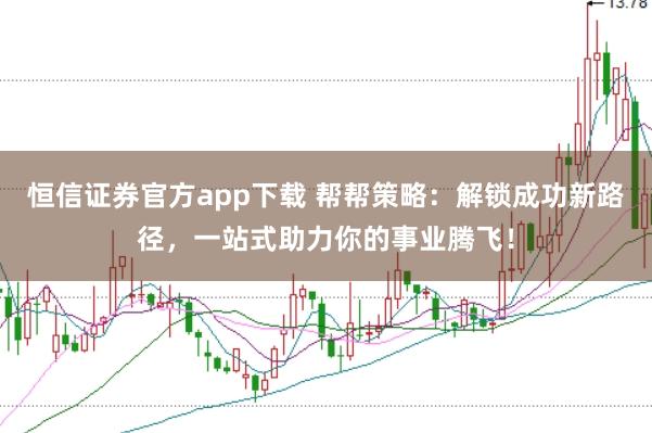 恒信证券官方app下载 帮帮策略：解锁成功新路径，一站式助力你的事业腾飞！