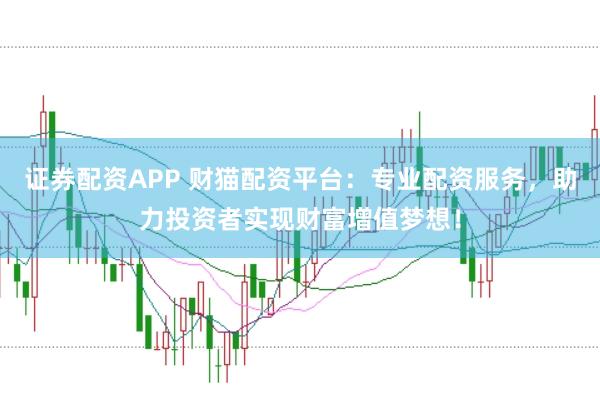 证券配资APP 财猫配资平台：专业配资服务，助力投资者实现财富增值梦想！