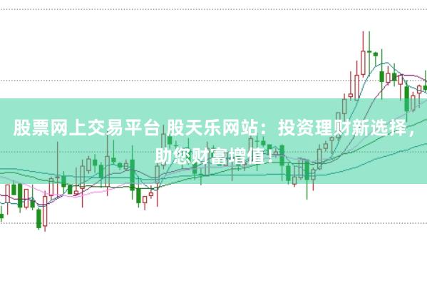 股票网上交易平台 股天乐网站：投资理财新选择，助您财富增值！
