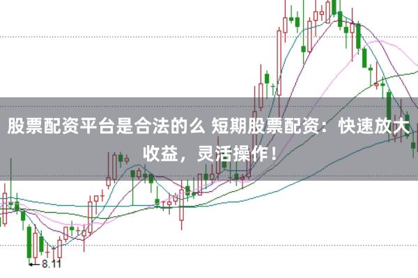 股票配资平台是合法的么 短期股票配资：快速放大收益，灵活操作！