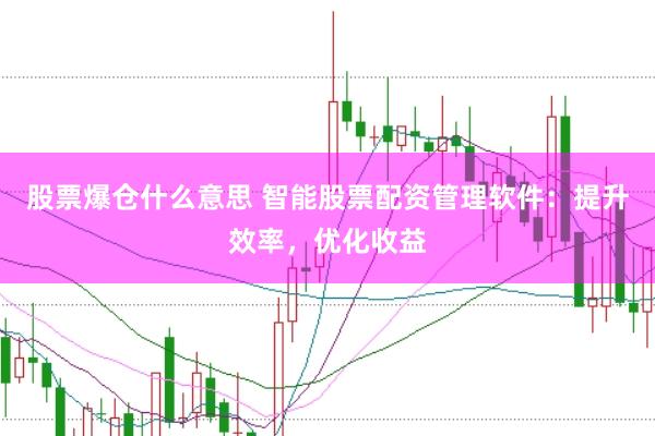 股票爆仓什么意思 智能股票配资管理软件：提升效率，优化收益