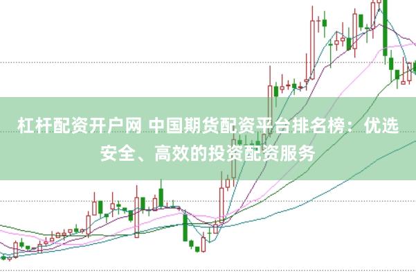 杠杆配资开户网 中国期货配资平台排名榜：优选安全、高效的投资配资服务