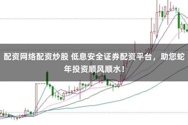 配资网络配资炒股 低息安全证券配资平台，助您蛇年投资顺风顺水！
