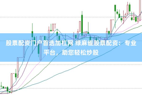 股票配资门户首选加杠网 绿麻雀股票配资：专业平台，助您轻松炒股