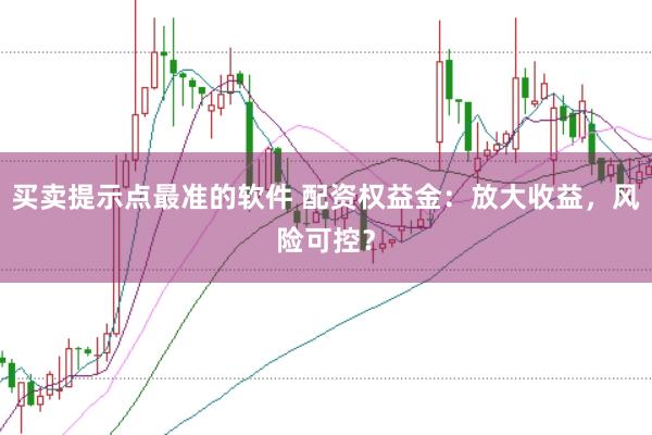 买卖提示点最准的软件 配资权益金：放大收益，风险可控？