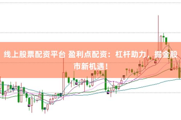 线上股票配资平台 盈利点配资：杠杆助力，掘金股市新机遇！